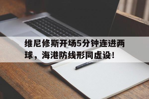 包含维尼修斯开场5分钟连进两球，海港防线形同虚设！的词条