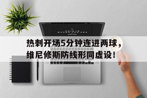 热刺开场5分钟连进两球，维尼修斯防线形同虚设！的简单介绍